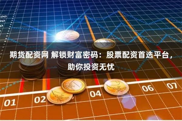 期货配资网 解锁财富密码：股票配资首选平台，助你投资无忧