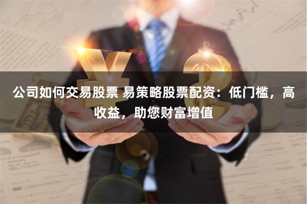 公司如何交易股票 易策略股票配资：低门槛，高收益，助您财富增值