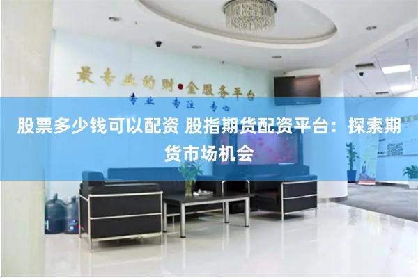 股票多少钱可以配资 股指期货配资平台：探索期货市场机会