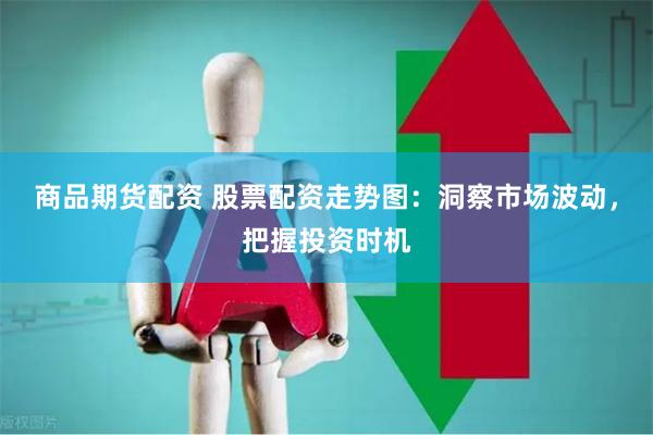 商品期货配资 股票配资走势图：洞察市场波动，把握投资时机