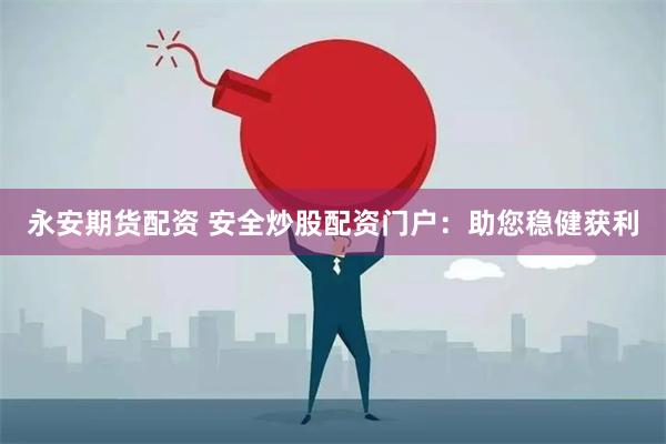 永安期货配资 安全炒股配资门户：助您稳健获利