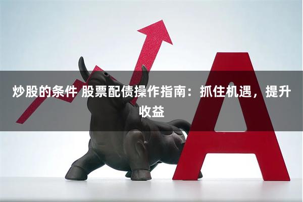 炒股的条件 股票配债操作指南：抓住机遇，提升收益