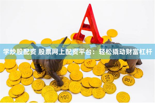 学炒股配资 股票网上配资平台：轻松撬动财富杠杆