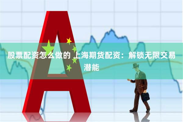 股票配资怎么做的 上海期货配资：解锁无限交易潜能