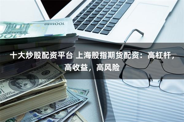 十大炒股配资平台 上海股指期货配资：高杠杆，高收益，高风险