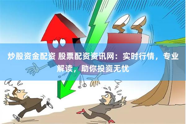 炒股资金配资 股票配资资讯网：实时行情，专业解读，助你投资无忧