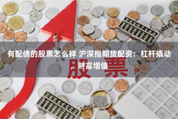 有配债的股票怎么样 沪深指期货配资：杠杆撬动，财富增值