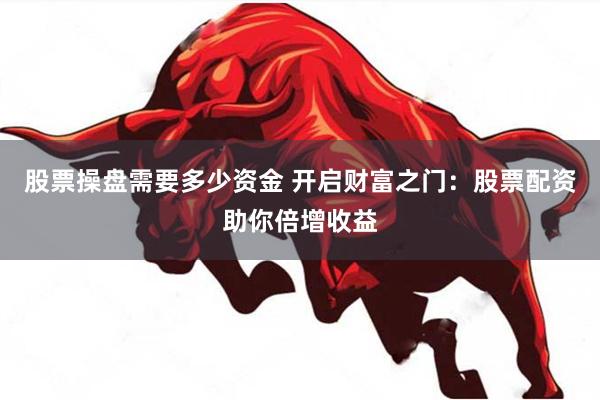 股票操盘需要多少资金 开启财富之门：股票配资助你倍增收益