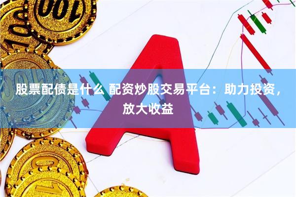 股票配债是什么 配资炒股交易平台：助力投资，放大收益