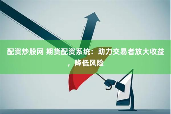 配资炒股网 期货配资系统：助力交易者放大收益，降低风险