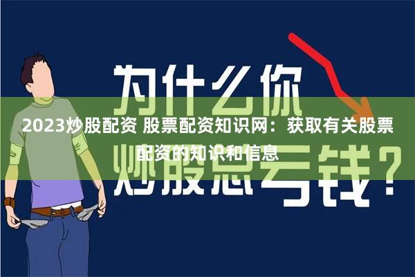 2023炒股配资 股票配资知识网：获取有关股票配资的知识和信息
