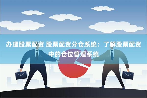 办理股票配资 股票配资分仓系统：了解股票配资中的仓位管理系统