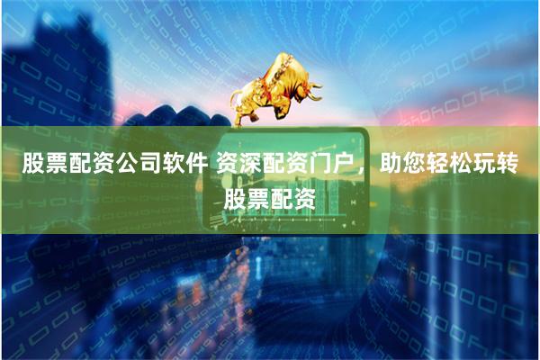 股票配资公司软件 资深配资门户，助您轻松玩转股票配资