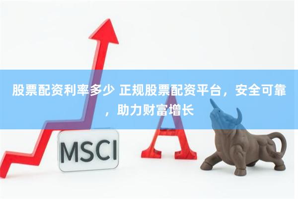 股票配资利率多少 正规股票配资平台，安全可靠，助力财富增长