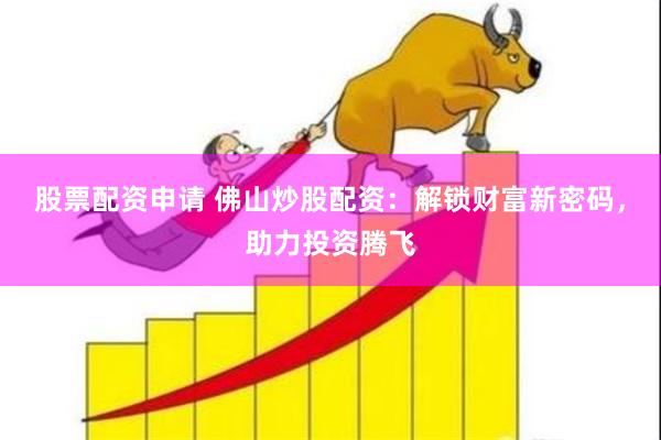 股票配资申请 佛山炒股配资：解锁财富新密码，助力投资腾飞