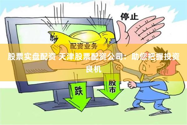 股票实盘配资 天津股票配资公司：助您把握投资良机