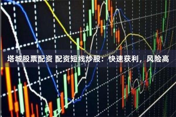 塔城股票配资 配资短线炒股：快速获利，风险高