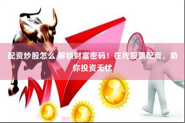 配资炒股怎么 解锁财富密码！在线股票配资，助你投资无忧