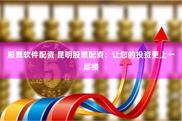 股票软件配资 昆明股票配资：让您的投资更上一层楼