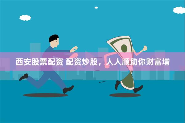 西安股票配资 配资炒股，人人顺助你财富增