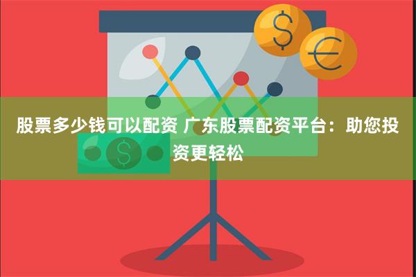 股票多少钱可以配资 广东股票配资平台：助您投资更轻松