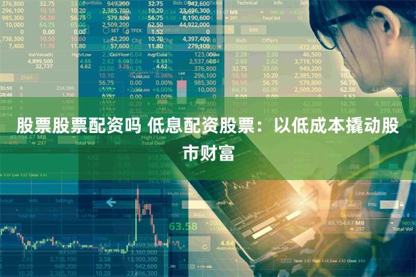 股票股票配资吗 低息配资股票：以低成本撬动股市财富