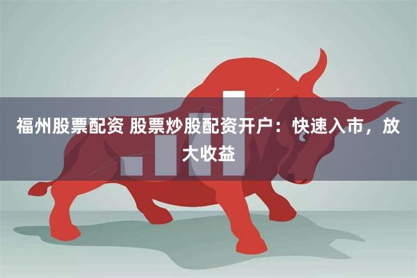 福州股票配资 股票炒股配资开户：快速入市，放大收益