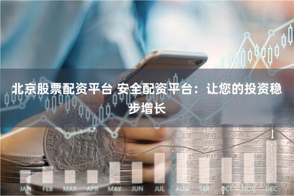 北京股票配资平台 安全配资平台：让您的投资稳步增长