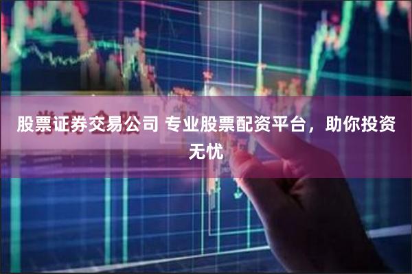 股票证券交易公司 专业股票配资平台，助你投资无忧
