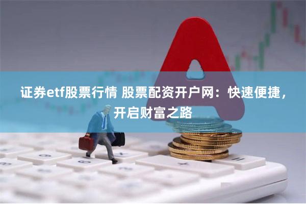 证券etf股票行情 股票配资开户网：快速便捷，开启财富之路