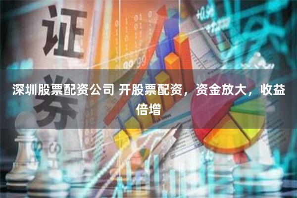 深圳股票配资公司 开股票配资，资金放大，收益倍增