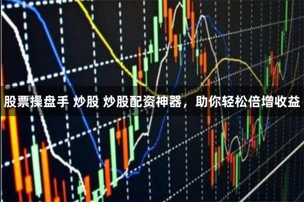 股票操盘手 炒股 炒股配资神器，助你轻松倍增收益