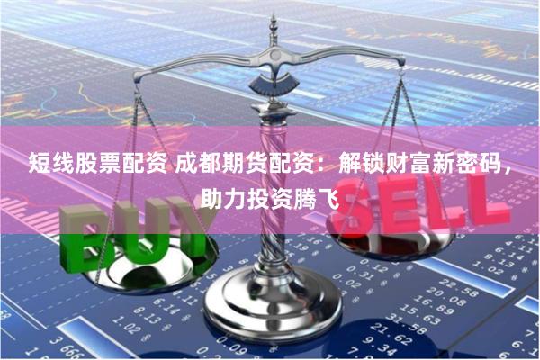 短线股票配资 成都期货配资：解锁财富新密码，助力投资腾飞