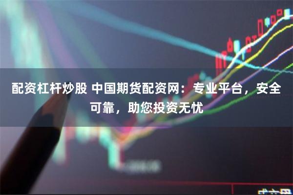 配资杠杆炒股 中国期货配资网：专业平台，安全可靠，助您投资无忧