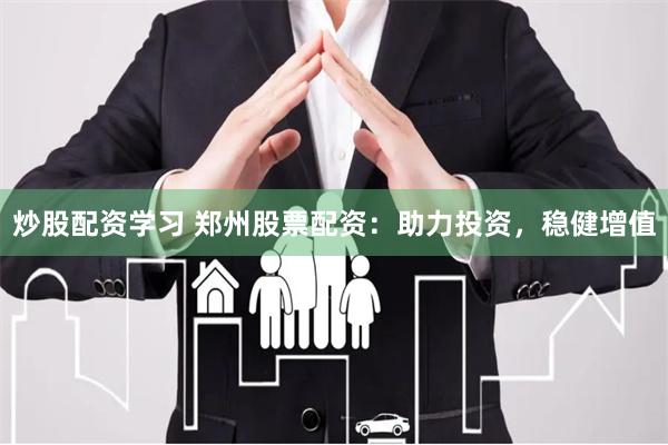 炒股配资学习 郑州股票配资：助力投资，稳健增值