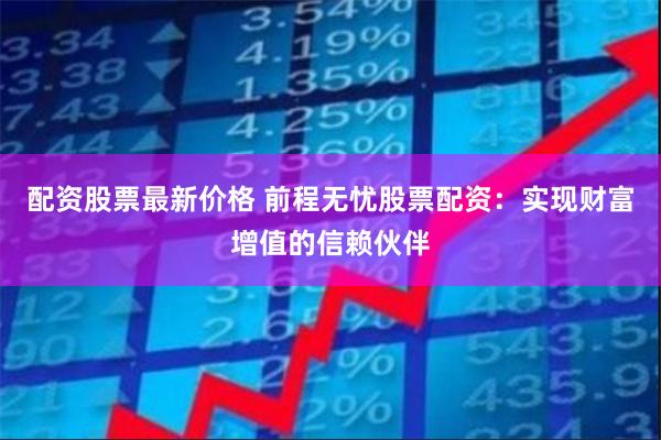配资股票最新价格 前程无忧股票配资：实现财富增值的信赖伙伴