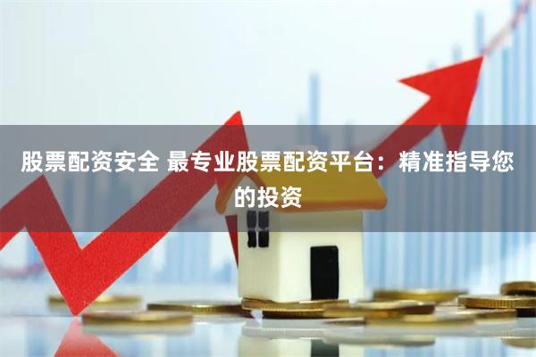 股票配资安全 最专业股票配资平台：精准指导您的投资