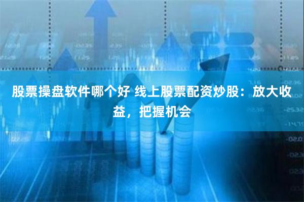 股票操盘软件哪个好 线上股票配资炒股：放大收益，把握机会