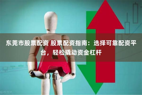 东莞市股票配资 股票配资指南：选择可靠配资平台，轻松撬动资金杠杆