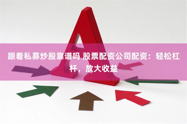 跟着私募炒股靠谱吗 股票配资公司配资：轻松杠杆，放大收益
