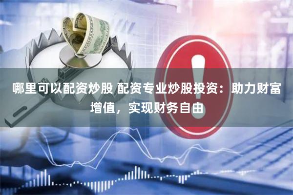 哪里可以配资炒股 配资专业炒股投资：助力财富增值，实现财务自由