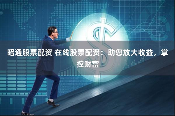 昭通股票配资 在线股票配资：助您放大收益，掌控财富