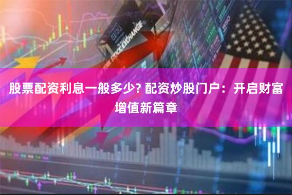 股票配资利息一般多少? 配资炒股门户：开启财富增值新篇章