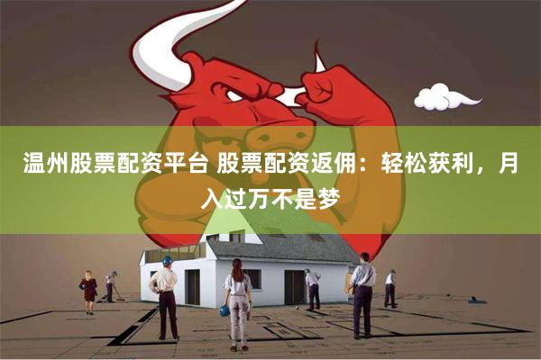温州股票配资平台 股票配资返佣：轻松获利，月入过万不是梦