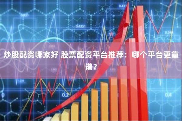 炒股配资哪家好 股票配资平台推荐：哪个平台更靠谱？