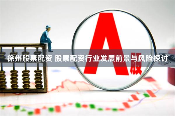 徐州股票配资 股票配资行业发展前景与风险探讨