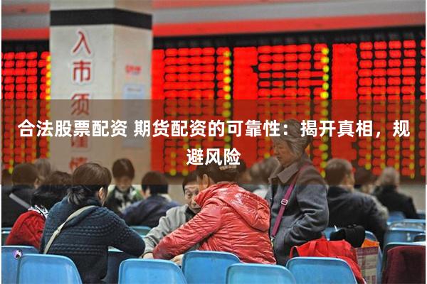 合法股票配资 期货配资的可靠性：揭开真相，规避风险