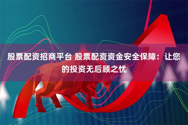 股票配资招商平台 股票配资资金安全保障：让您的投资无后顾之忧