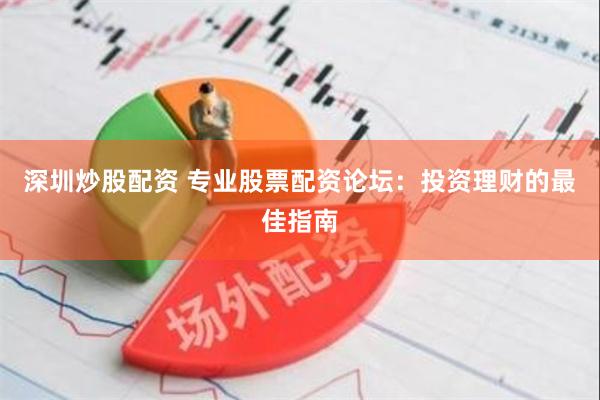 深圳炒股配资 专业股票配资论坛：投资理财的最佳指南