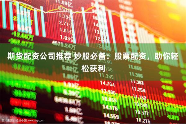 期货配资公司推荐 炒股必备：股票配资，助你轻松获利